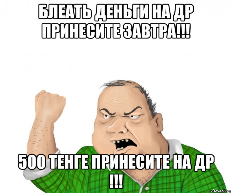 блеать деньги на др принесите завтра!!! 500 тенге принесите на др !!!, Мем мужик