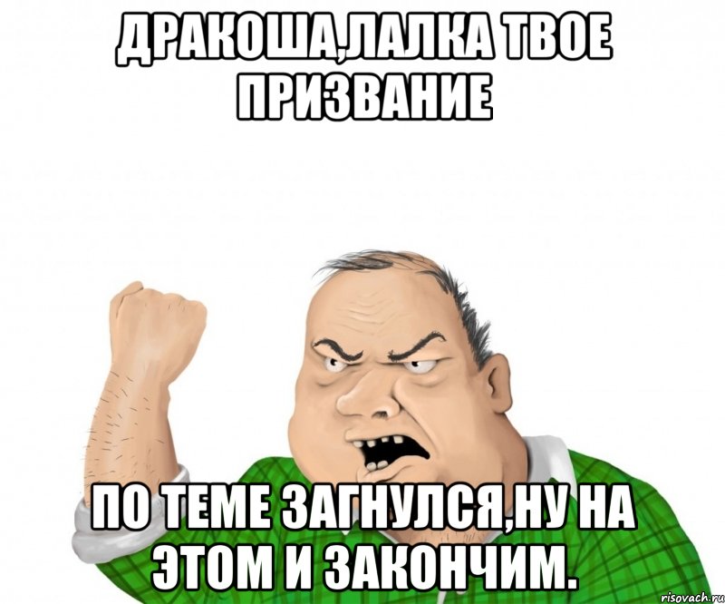 дракоша,лалка твое призвание по теме загнулся,ну на этом и закончим., Мем мужик