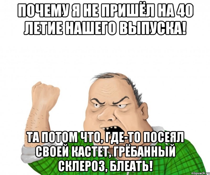 почему я не пришёл на 40 летие нашего выпуска! та потом что, где-то посеял своей кастет, грёбанный склероз, блеать!, Мем мужик