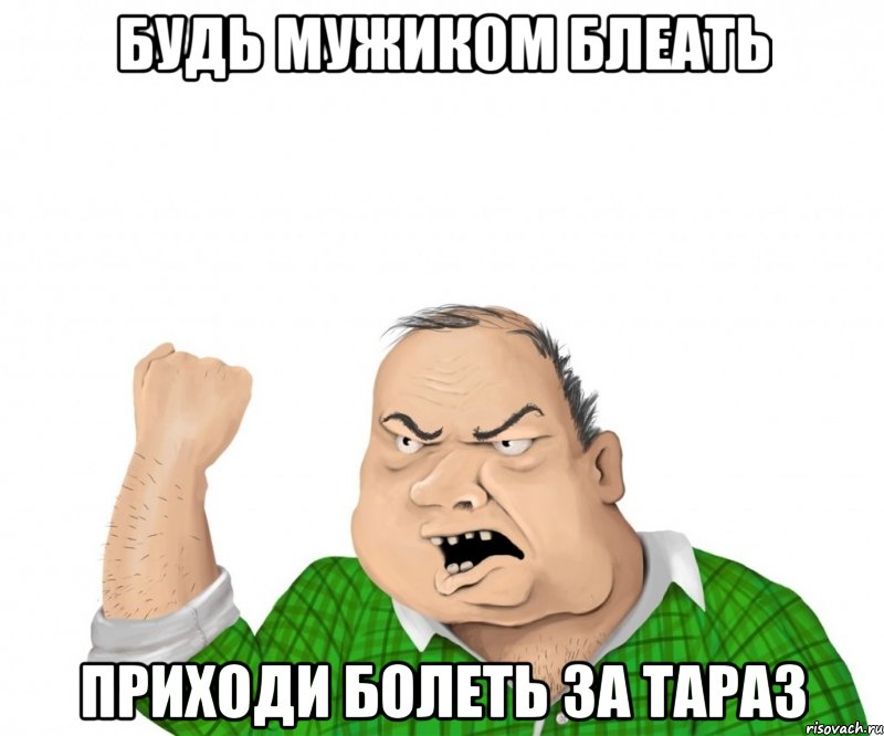 будь мужиком блеать приходи болеть за тараз, Мем мужик