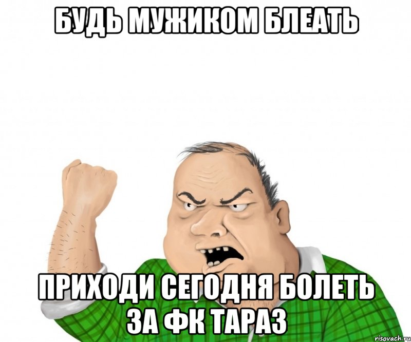 будь мужиком блеать приходи сегодня болеть за фк тараз, Мем мужик