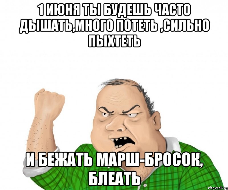 1 июня ты будешь часто дышать,много потеть ,сильно пыхтеть и бежать марш-бросок, блеать, Мем мужик