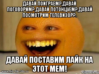 давай поиграем?,давай поговорим?,давай потонцуем?,давай посмотрим телевизор?. давай поставим лайк на этот мем!, Мем Надоедливый апельсин