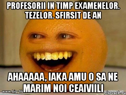 profesorii in timp examenelor. tezelor. sfirsit de an ahaaaaa, iaka amu o sa ne marim noi ceaiviili, Мем Надоедливый апельсин