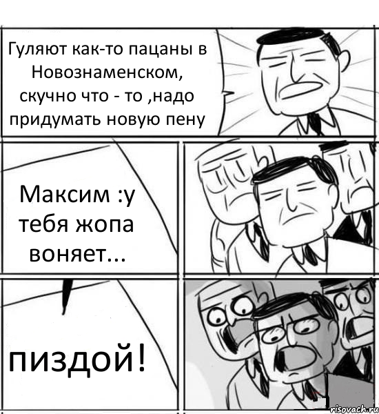 Гуляют как-то пацаны в Новознаменском, скучно что - то ,надо придумать новую пену Максим :у тебя жопа воняет... пиздой!, Комикс нам нужна новая идея