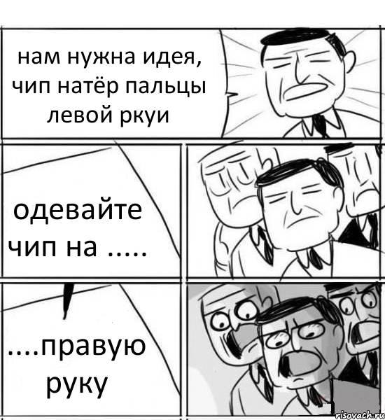 нам нужна идея, чип натёр пальцы левой ркуи одевайте чип на ..... ....правую руку, Комикс нам нужна новая идея