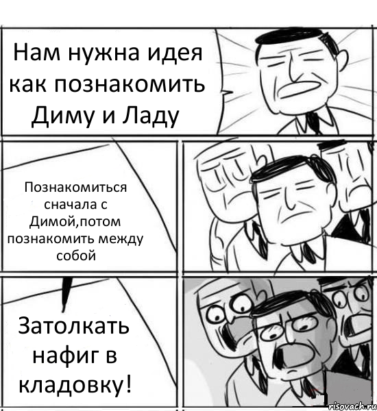 Нам нужна идея как познакомить Диму и Ладу Познакомиться сначала с Димой,потом познакомить между собой Затолкать нафиг в кладовку!, Комикс нам нужна новая идея