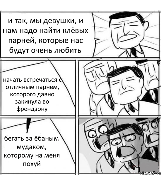 и так, мы девушки, и нам надо найти клёвых парней, которые нас будут очень любить начать встречаться с отличным парнем, которого давно закинула во френдзону бегать за ёбаным мудаком, которому на меня похуй, Комикс нам нужна новая идея