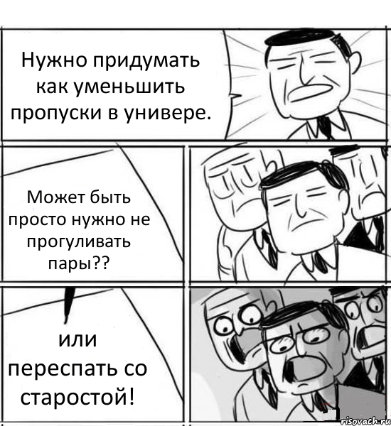 Нужно придумать как уменьшить пропуски в универе. Может быть просто нужно не прогуливать пары?? или переспать со старостой!, Комикс нам нужна новая идея