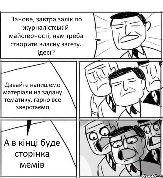 Панове, завтра залік по журналістській майстерності, нам треба створити власну загету. Ідеєї? Давайте напишемо матеріали на задану тематику, гарно все зверстаємо А в кінці буде сторінка мемів, Комикс нам нужна новая идея