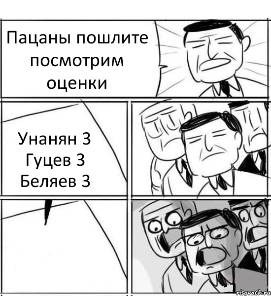 Пацаны пошлите посмотрим оценки Унанян 3 Гуцев 3 Беляев 3 , Комикс нам нужна новая идея