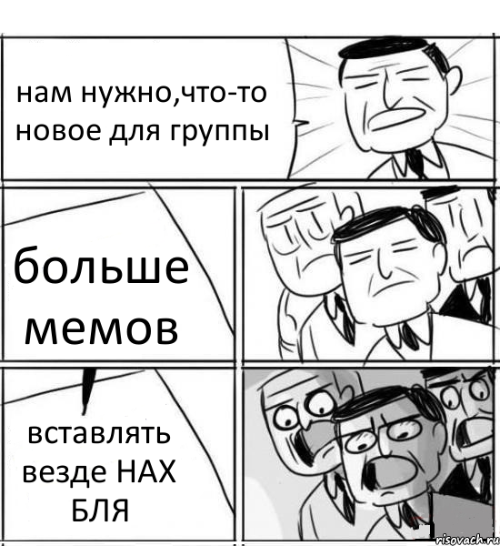 нам нужно,что-то новое для группы больше мемов вставлять везде НАХ БЛЯ, Комикс нам нужна новая идея