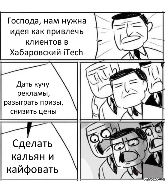 Господа, нам нужна идея как привлечь клиентов в Хабаровский iTech Дать кучу рекламы, разыграть призы, снизить цены Сделать кальян и кайфовать, Комикс нам нужна новая идея