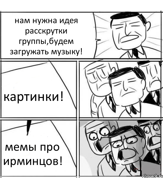 нам нужна идея расскрутки группы,будем загружать музыку! картинки! мемы про ирминцов!, Комикс нам нужна новая идея