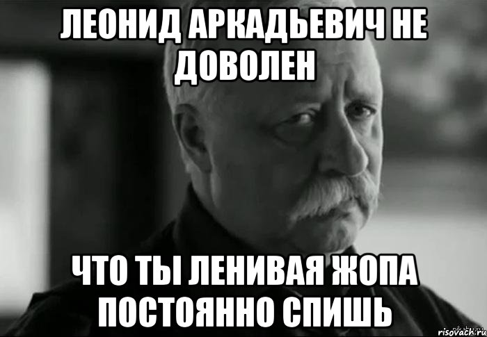 леонид аркадьевич не доволен что ты ленивая жопа постоянно спишь, Мем Не расстраивай Леонида Аркадьевича