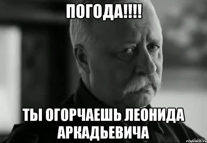 погода!!! ты огорчаешь леонида аркадьевича, Мем Не расстраивай Леонида Аркадьевича