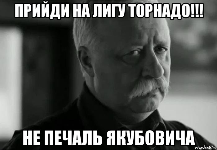 прийди на лигу торнадо!!! не печаль якубовича, Мем Не расстраивай Леонида Аркадьевича