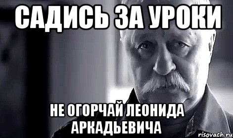 садись за уроки не огорчай леонида аркадьевича, Мем Не огорчай Леонида Аркадьевича