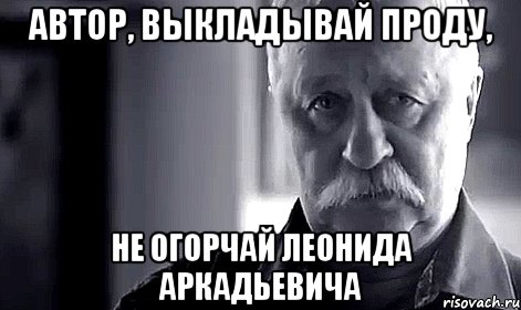 автор, выкладывай проду, не огорчай леонида аркадьевича, Мем Не огорчай Леонида Аркадьевича