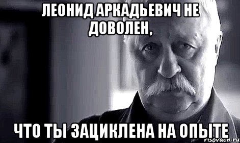 леонид аркадьевич не доволен, что ты зациклена на опыте, Мем Не огорчай Леонида Аркадьевича