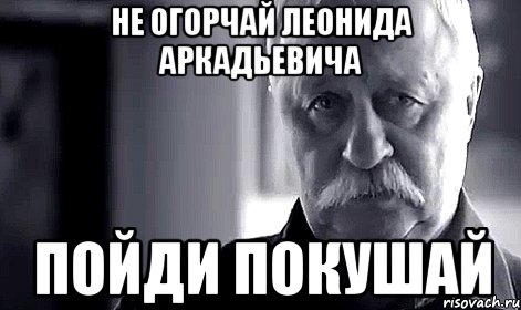 не огорчай леонида аркадьевича пойди покушай, Мем Не огорчай Леонида Аркадьевича