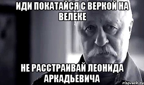 иди покатайся с веркой на велеке не расстраивай леонида аркадьевича, Мем Не огорчай Леонида Аркадьевича