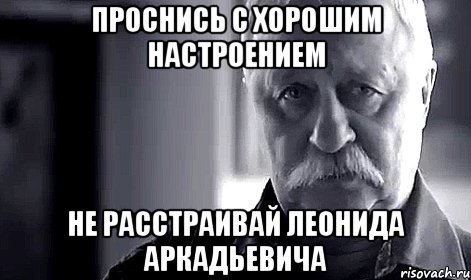 проснись с хорошим настроением не расстраивай леонида аркадьевича, Мем Не огорчай Леонида Аркадьевича