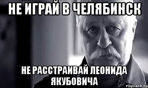 не играй в челябинск не расстраивай леонида якубовича, Мем Не огорчай Леонида Аркадьевича