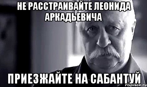 не расстраивайте леонида аркадьевича приезжайте на сабантуй, Мем Не огорчай Леонида Аркадьевича