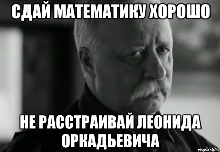 сдай математику хорошо не расстраивай леонида оркадьевича, Мем Не расстраивай Леонида Аркадьевича