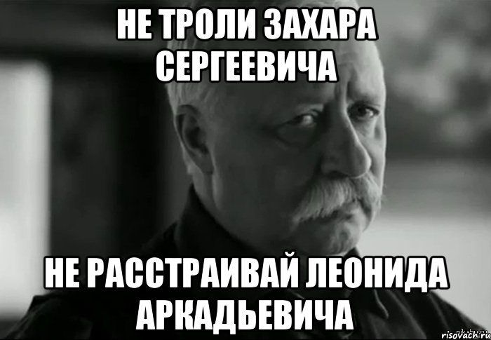 не троли захара сергеевича не расстраивай леонида аркадьевича, Мем Не расстраивай Леонида Аркадьевича