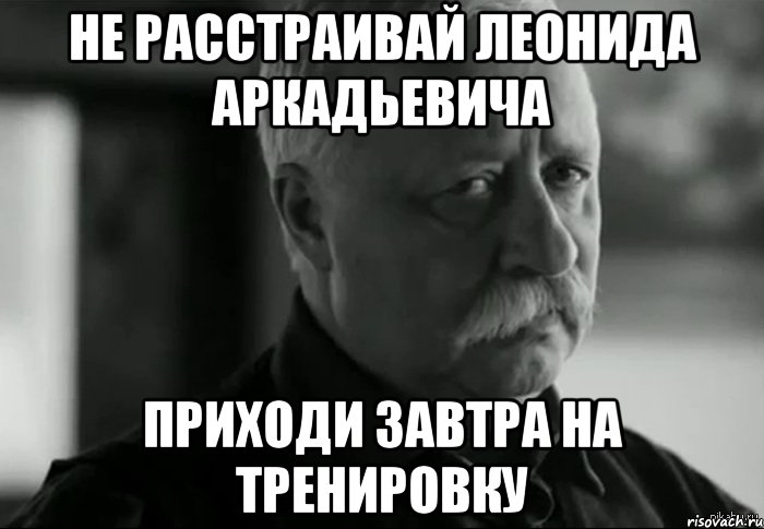 не расстраивай леонида аркадьевича приходи завтра на тренировку, Мем Не расстраивай Леонида Аркадьевича