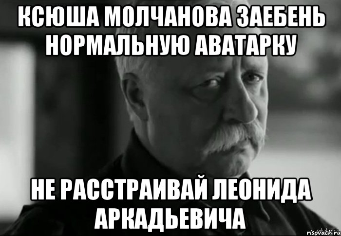 ксюша молчанова заебень нормальную аватарку не расстраивай леонида аркадьевича, Мем Не расстраивай Леонида Аркадьевича