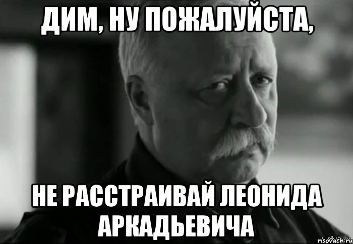 дим, ну пожалуйста, не расстраивай леонида аркадьевича, Мем Не расстраивай Леонида Аркадьевича