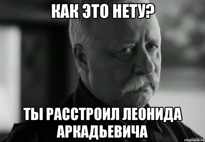 как это нету? ты расстроил леонида аркадьевича, Мем Не расстраивай Леонида Аркадьевича