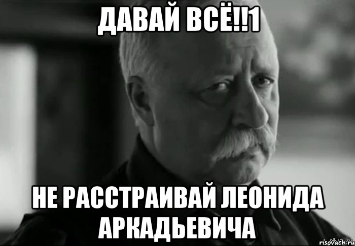 давай всё!!1 не расстраивай леонида аркадьевича, Мем Не расстраивай Леонида Аркадьевича