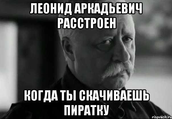 леонид аркадьевич расстроен когда ты скачиваешь пиратку, Мем Не расстраивай Леонида Аркадьевича