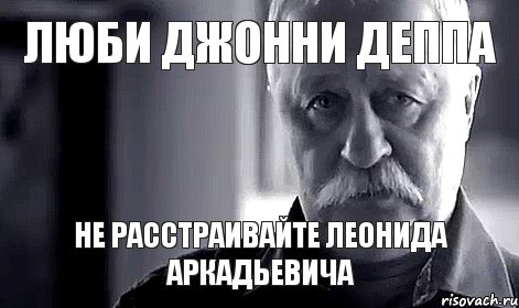 ЛЮБИ ДЖОННИ ДЕППА НЕ РАССТРАИВАЙТЕ ЛЕОНИДА АРКАДЬЕВИЧА, Мем Не огорчай Леонида Аркадьевича