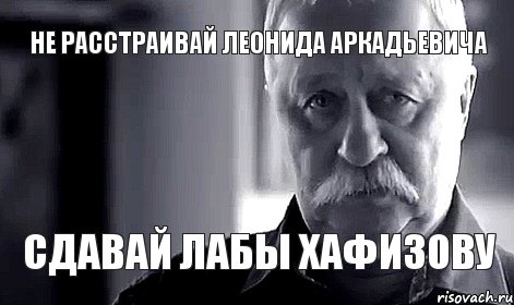 НЕ РАССТРАИВАЙ ЛЕОНИДА АРКАДЬЕВИЧА СДАВАЙ ЛАБЫ ХАФИЗОВУ, Мем Не огорчай Леонида Аркадьевича