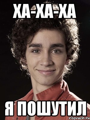 ха-ха-ха я пошутил