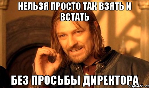 нельзя просто так взять и встать без просьбы директора, Мем Нельзя просто так взять и (Боромир мем)