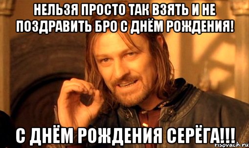 нельзя просто так взять и не поздравить бро с днём рождения! с днём рождения серёга!!!, Мем Нельзя просто так взять и (Боромир мем)