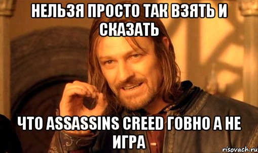 нельзя просто так взять и сказать что assassins creed говно а не игра, Мем Нельзя просто так взять и (Боромир мем)