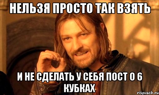 нельзя просто так взять и не сделать у себя пост о 6 кубках, Мем Нельзя просто так взять и (Боромир мем)