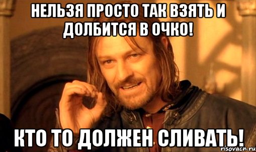 нельзя просто так взять и долбится в очко! кто то должен сливать!, Мем Нельзя просто так взять и (Боромир мем)