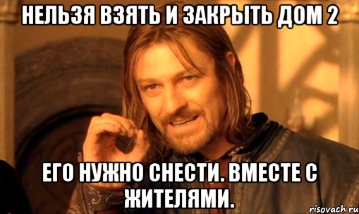 нельзя взять и закрыть дом 2 его нужно снести. вместе с жителями., Мем Нельзя просто так взять и (Боромир мем)