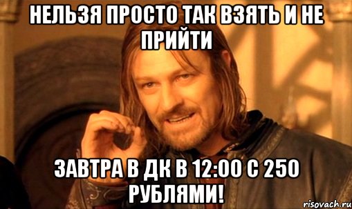 нельзя просто так взять и не прийти завтра в дк в 12:00 с 250 рублями!, Мем Нельзя просто так взять и (Боромир мем)