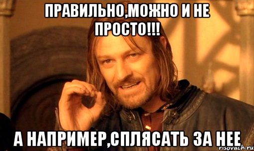 правильно,можно и не просто!!! а например,сплясать за нее, Мем Нельзя просто так взять и (Боромир мем)