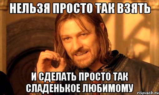 нельзя просто так взять и сделать просто так сладенькое любимому, Мем Нельзя просто так взять и (Боромир мем)
