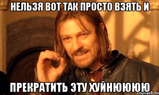 нельзя вот так просто взять и прекратить эту хуйнюююю, Мем Нельзя просто так взять и (Боромир мем)